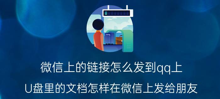 微信上的链接怎么发到qq上 U盘里的文档怎样在微信上发给朋友？